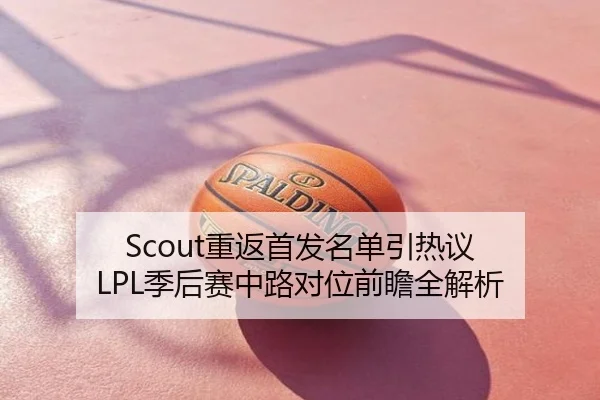 Scout重返首发名单引热议 LPL季后赛中路对位前瞻全解析